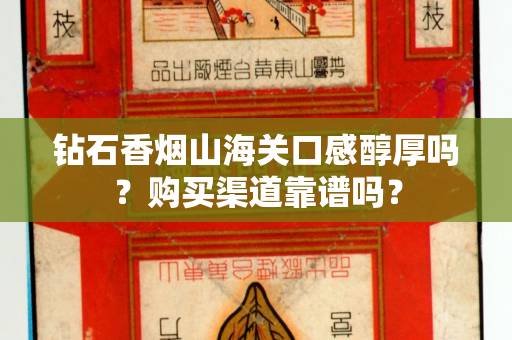 钻石香烟山海关口感醇厚吗？购买渠道靠谱吗？