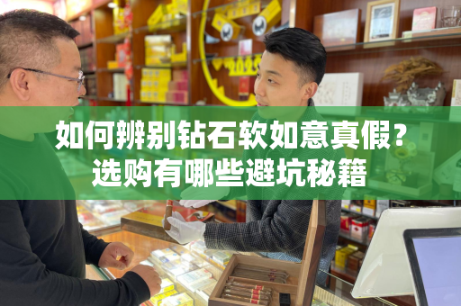 如何辨别钻石软如意真假？选购有哪些避坑秘籍